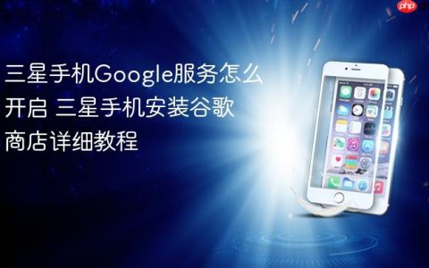 三星手机Google服务怎么开启 三星手机安装谷歌商店详细教程