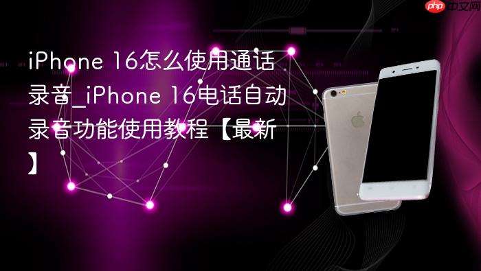 iphone 16怎么使用通话录音_iphone 16电话自动录音功能使用教程【最新】