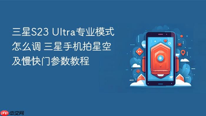 三星s23 ultra专业模式怎么调 三星手机拍星空及慢快门参数教程