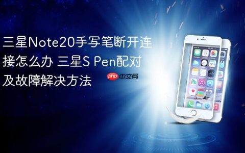 三星Note20手写笔断开连接怎么办 三星S Pen配对及故障解决方法