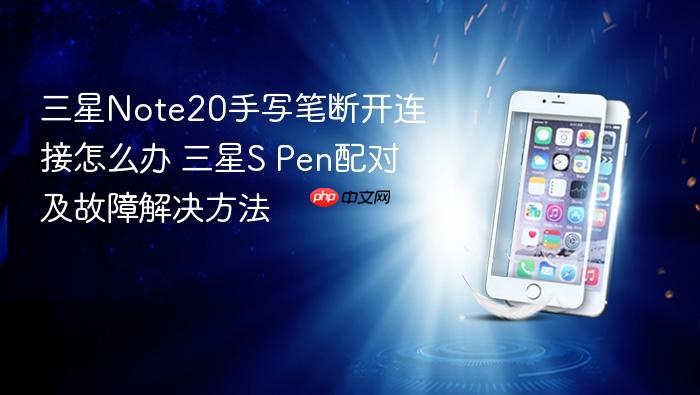 三星note20手写笔断开连接怎么办 三星s pen配对及故障解决方法