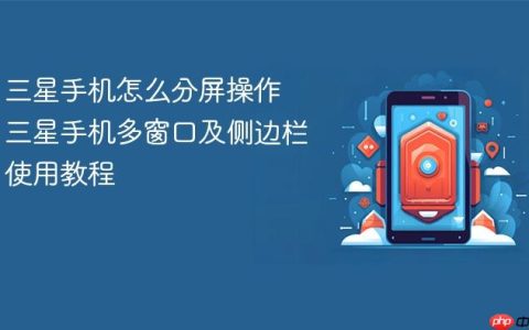 三星手机怎么分屏操作 三星手机多窗口及侧边栏使用教程