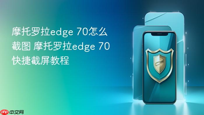 摩托罗拉edge 70怎么截图 摩托罗拉edge 70快捷截屏教程