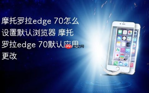 摩托罗拉edge 70怎么设置默认浏览器 摩托罗拉edge 70默认应用更改