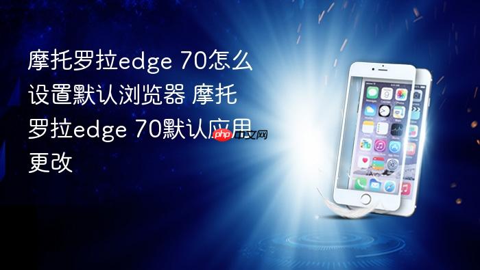 摩托罗拉edge 70怎么设置默认浏览器 摩托罗拉edge 70默认应用更改
