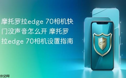 摩托罗拉edge 70相机快门没声音怎么开 摩托罗拉edge 70相机设置指南