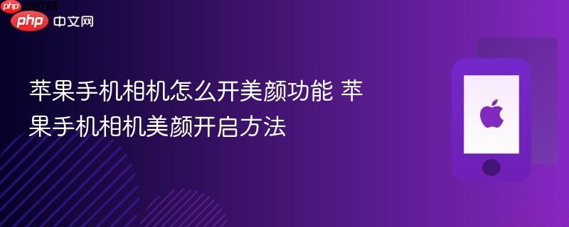 苹果手机相机怎么开美颜功能 苹果手机相机美颜开启方法
