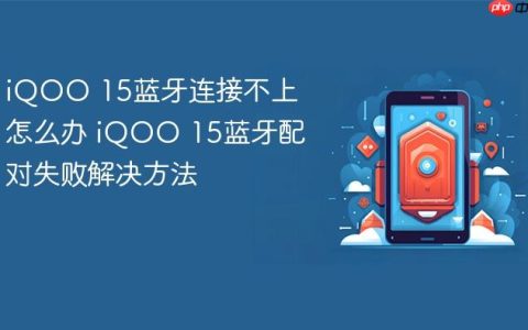 iQOO 15蓝牙连接不上怎么办 iQOO 15蓝牙配对失败解决方法