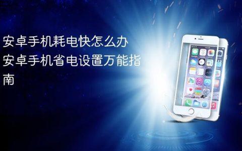 安卓手机耗电快怎么办 安卓手机省电设置万能指南