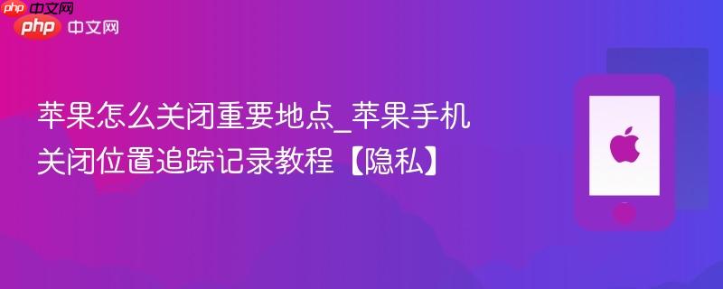 苹果怎么关闭重要地点_苹果手机关闭位置追踪记录教程【隐私】