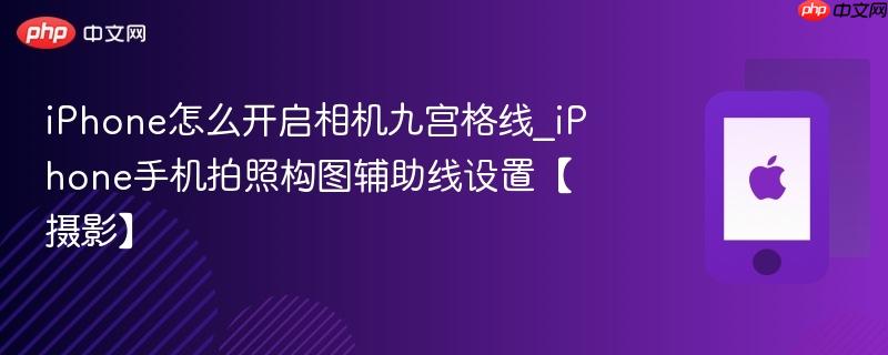 iphone怎么开启相机九宫格线_iphone手机拍照构图辅助线设置【摄影】