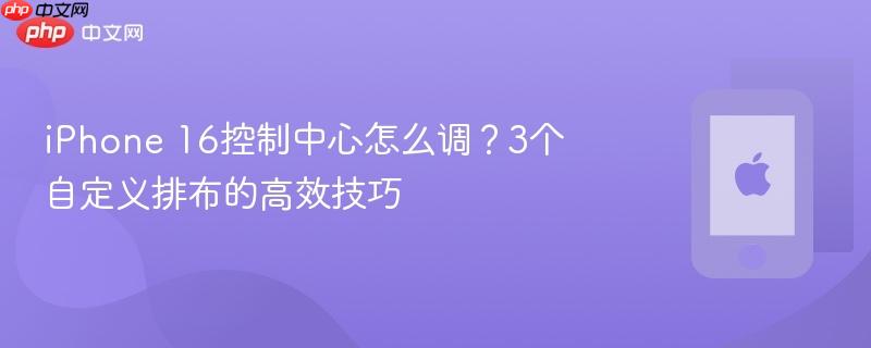 iphone 16控制中心怎么调？3个自定义排布的高效技巧