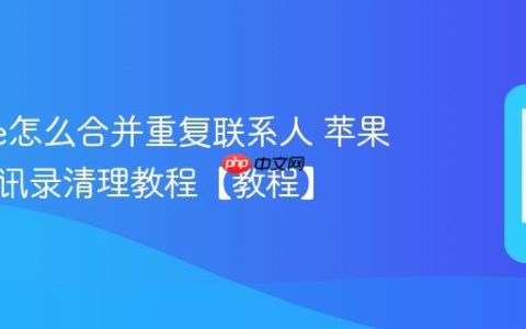 iphone怎么合并重复联系人 苹果手机通讯录清理教程【教程】