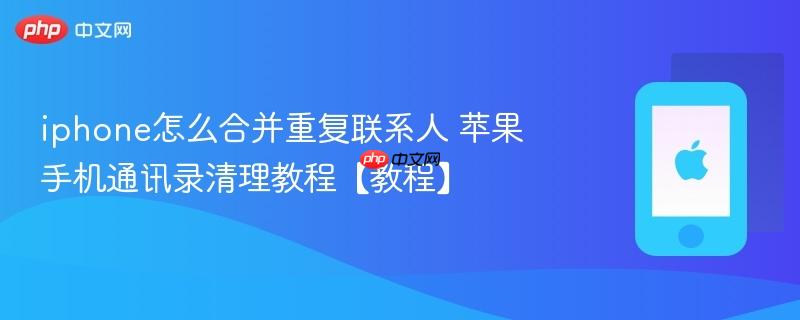 iphone怎么合并重复联系人 苹果手机通讯录清理教程【教程】
