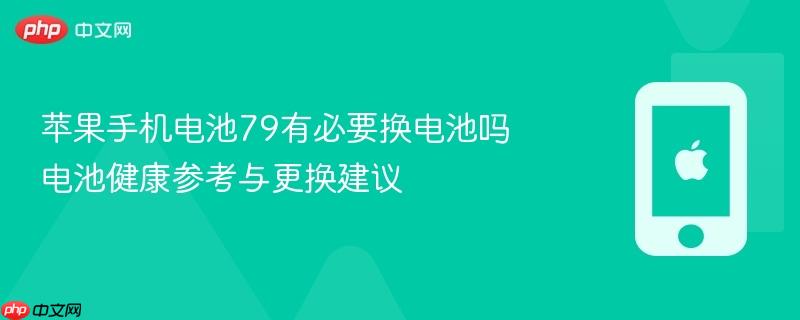 苹果手机电池79有必要换电池吗 电池健康参考与更换建议