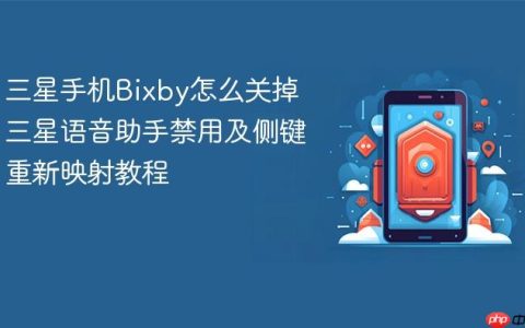 三星手机Bixby怎么关掉 三星语音助手禁用及侧键重新映射教程