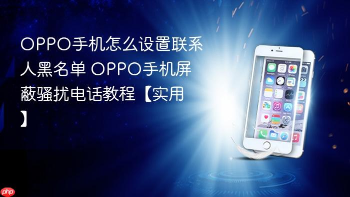 oppo手机怎么设置联系人黑名单 oppo手机屏蔽骚扰电话教程【实用】