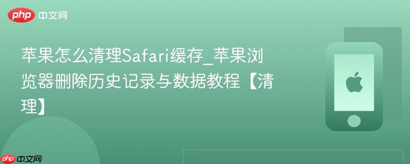 苹果怎么清理safari缓存_苹果浏览器删除历史记录与数据教程【清理】