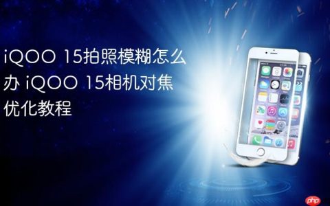 iQOO 15拍照模糊怎么办 iQOO 15相机对焦优化教程