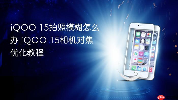 iqoo 15拍照模糊怎么办 iqoo 15相机对焦优化教程