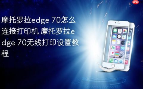 摩托罗拉edge 70怎么连接打印机 摩托罗拉edge 70无线打印设置教程