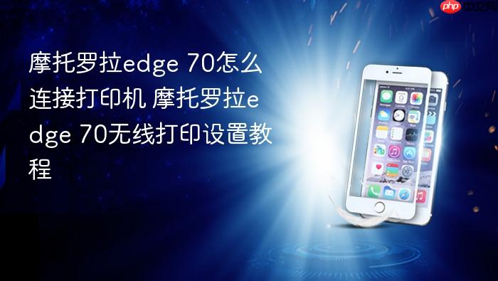 摩托罗拉edge 70怎么连接打印机 摩托罗拉edge 70无线打印设置教程