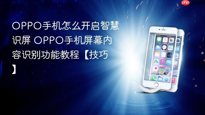oppo手机怎么开启智慧识屏 oppo手机屏幕内容识别功能教程【技巧】