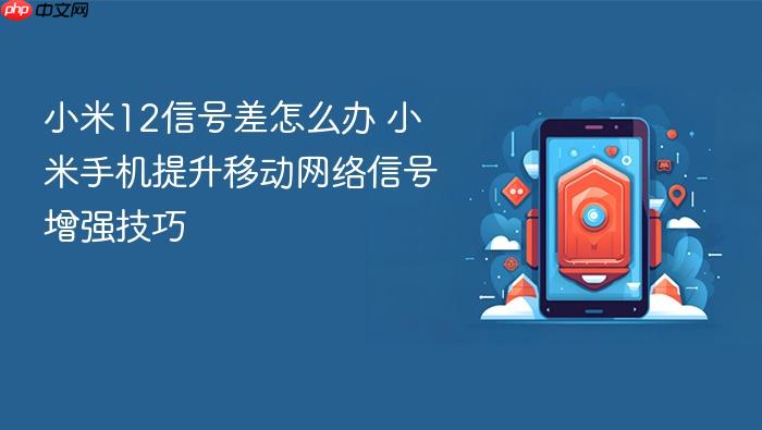 小米12信号差怎么办 小米手机提升移动网络信号增强技巧