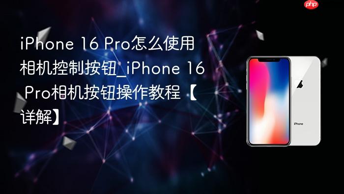 iphone 16 pro怎么使用相机控制按钮_iphone 16 pro相机按钮操作教程【详解】