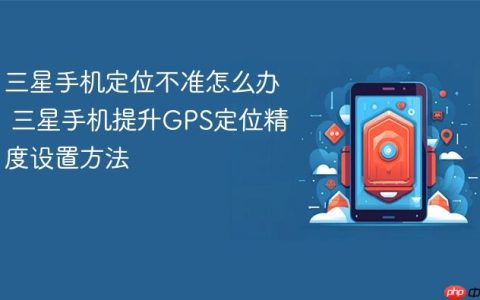 三星手机定位不准怎么办 三星手机提升GPS定位精度设置方法