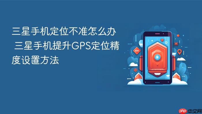 三星手机定位不准怎么办 三星手机提升gps定位精度设置方法
