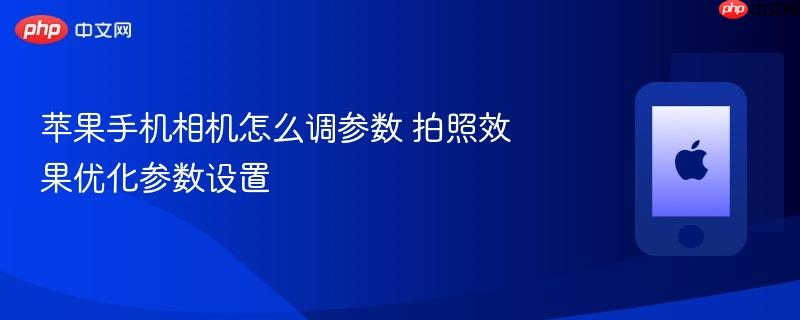 苹果手机相机怎么调参数 拍照效果优化参数设置