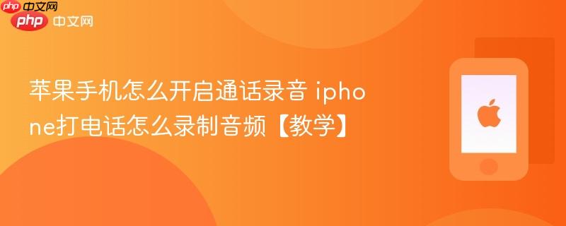苹果手机怎么开启通话录音 iphone打电话怎么录制音频【教学】