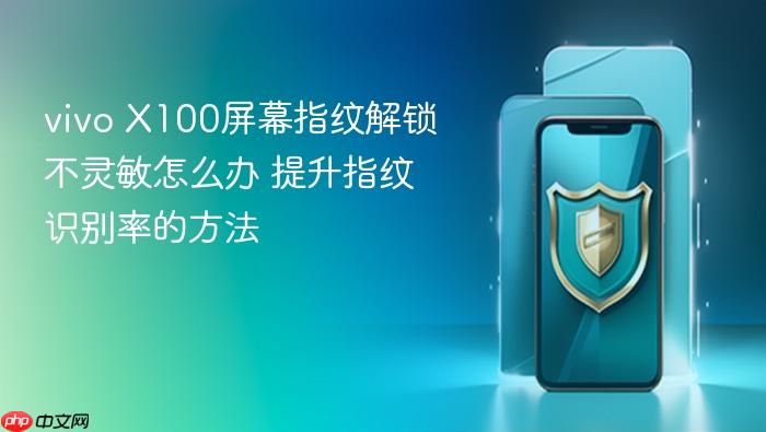 vivo x100屏幕指纹解锁不灵敏怎么办 提升指纹识别率的方法