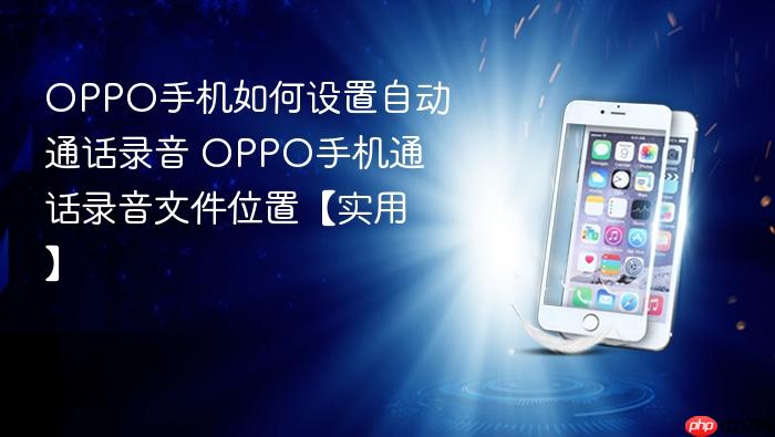 oppo手机如何设置自动通话录音 oppo手机通话录音文件位置【实用】