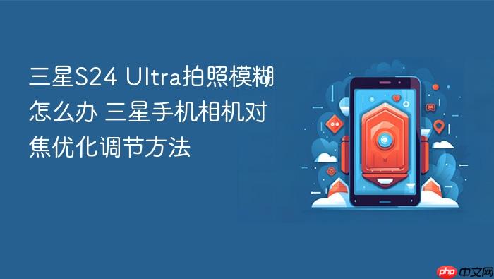 三星s24 ultra拍照模糊怎么办 三星手机相机对焦优化调节方法
