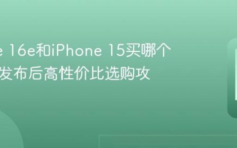 iPhone 16e和iPhone 15买哪个？新机发布后高性价比选购攻略