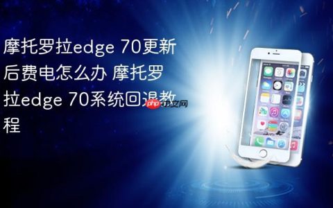 摩托罗拉edge 70更新后费电怎么办 摩托罗拉edge 70系统回退教程