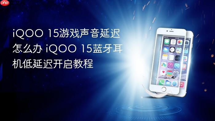 iqoo 15游戏声音延迟怎么办 iqoo 15蓝牙耳机低延迟开启教程