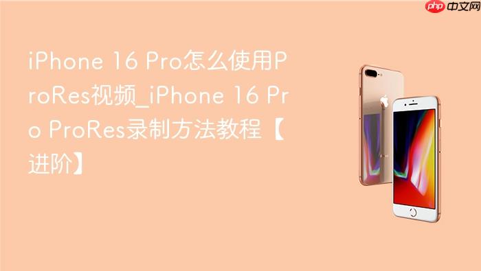 iphone 16 pro怎么使用prores视频_iphone 16 pro prores录制方法教程【进阶】