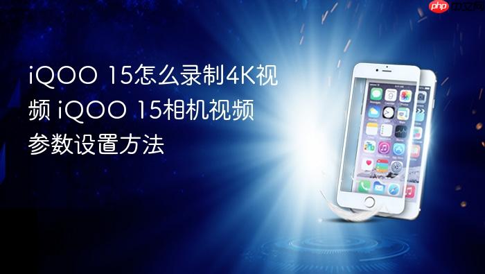 iqoo 15怎么录制4k视频 iqoo 15相机视频参数设置方法