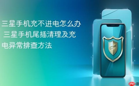 三星手机充不进电怎么办 三星手机尾插清理及充电异常排查方法