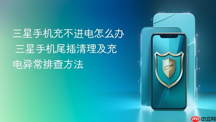 三星手机充不进电怎么办 三星手机尾插清理及充电异常排查方法