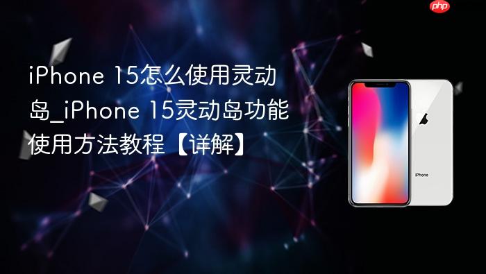iphone 15怎么使用灵动岛_iphone 15灵动岛功能使用方法教程【详解】
