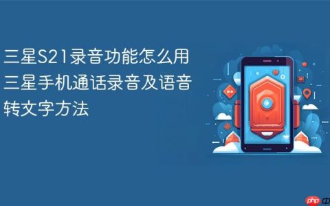 三星S21录音功能怎么用 三星手机通话录音及语音转文字方法