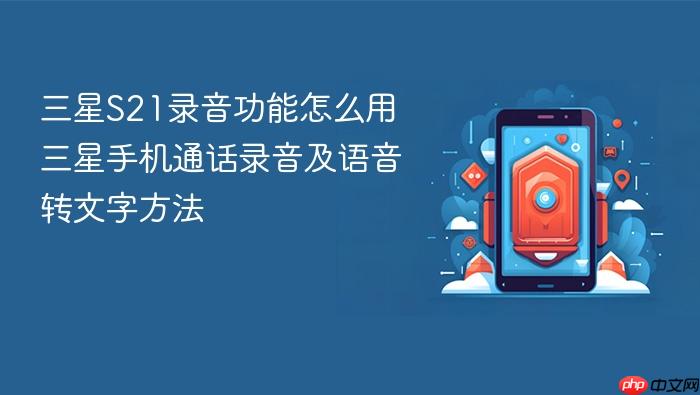 三星s21录音功能怎么用 三星手机通话录音及语音转文字方法