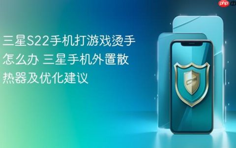 三星S22手机打游戏烫手怎么办 三星手机外置散热器及优化建议