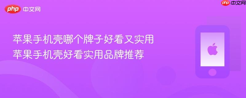 苹果手机壳哪个牌子好看又实用 苹果手机壳好看实用品牌推荐