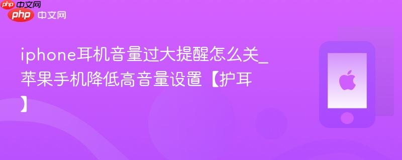 iphone耳机音量过大提醒怎么关_苹果手机降低高音量设置【护耳】