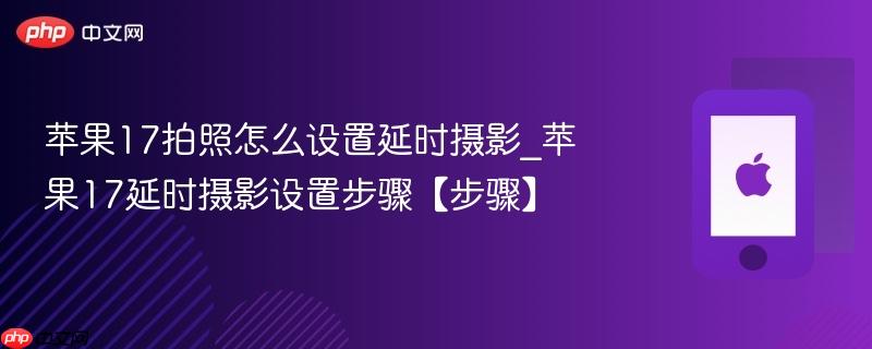 苹果17拍照怎么设置延时摄影_苹果17延时摄影设置步骤【步骤】